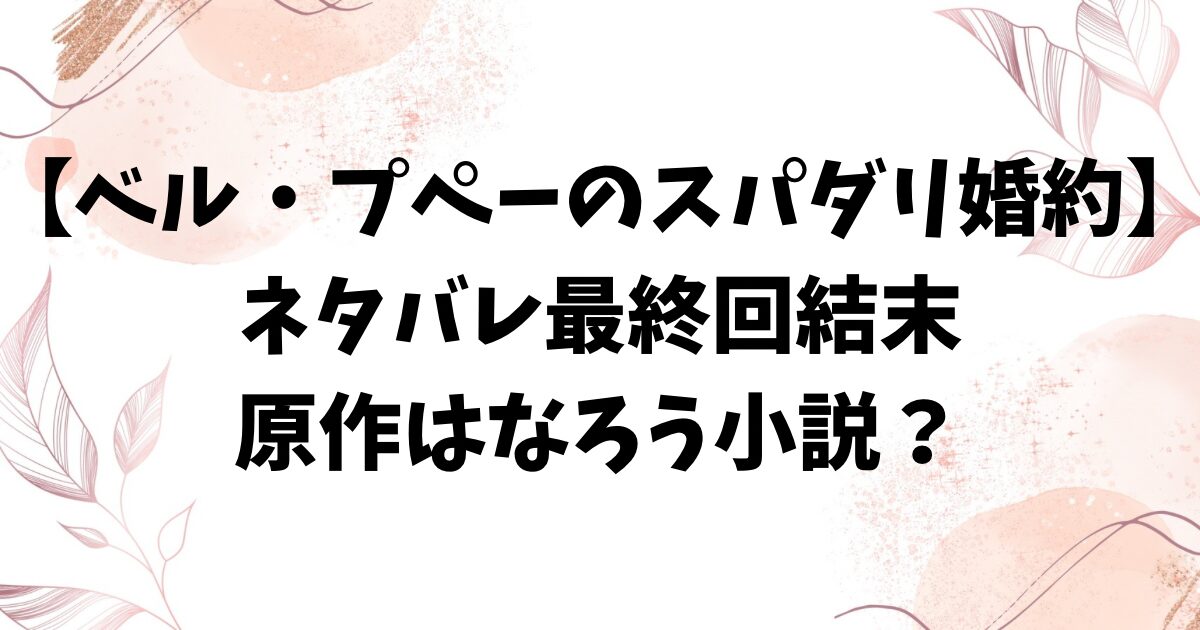 ベル・プペーのスパダリ婚約ネタバレ全話！最終回結末はどうなる？